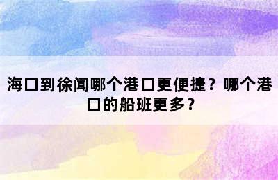 海口到徐闻哪个港口更便捷？哪个港口的船班更多？