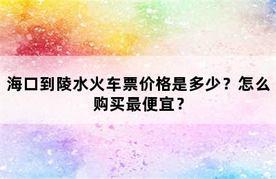 海口到陵水火车票价格是多少？怎么购买最便宜？