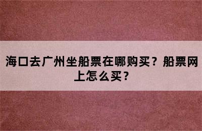 海口去广州坐船票在哪购买？船票网上怎么买？