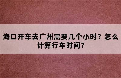 海口开车去广州需要几个小时？怎么计算行车时间？