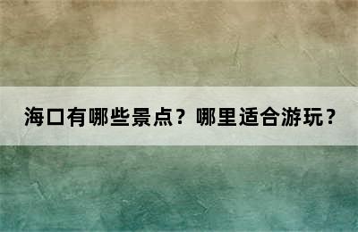 海口有哪些景点？哪里适合游玩？