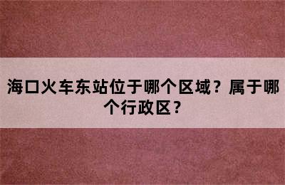 海口火车东站位于哪个区域？属于哪个行政区？