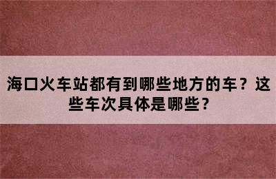 海口火车站都有到哪些地方的车？这些车次具体是哪些？