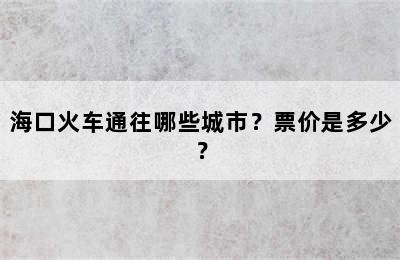 海口火车通往哪些城市？票价是多少？