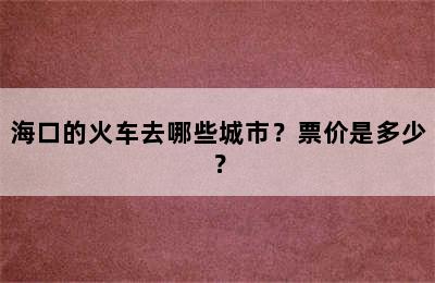 海口的火车去哪些城市？票价是多少？