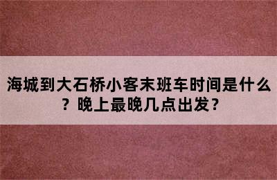 海城到大石桥小客末班车时间是什么？晚上最晚几点出发？