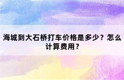 海城到大石桥打车价格是多少？怎么计算费用？