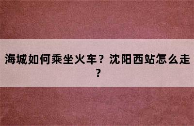 海城如何乘坐火车？沈阳西站怎么走？