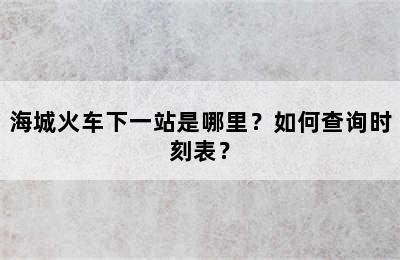 海城火车下一站是哪里？如何查询时刻表？