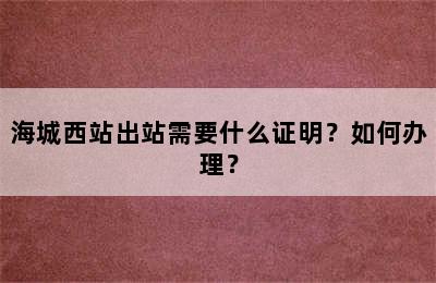 海城西站出站需要什么证明？如何办理？