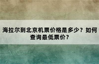 海拉尔到北京机票价格是多少？如何查询最低票价？