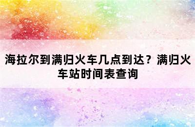 海拉尔到满归火车几点到达？满归火车站时间表查询