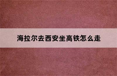 海拉尔去西安坐高铁怎么走