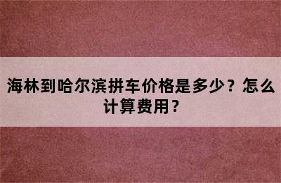 海林到哈尔滨拼车价格是多少？怎么计算费用？