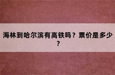 海林到哈尔滨有高铁吗？票价是多少？