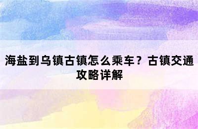 海盐到乌镇古镇怎么乘车？古镇交通攻略详解