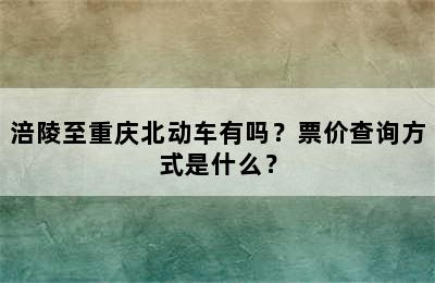 涪陵至重庆北动车有吗？票价查询方式是什么？