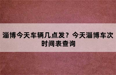 淄博今天车辆几点发？今天淄博车次时间表查询