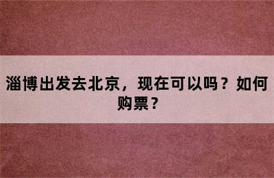 淄博出发去北京，现在可以吗？如何购票？