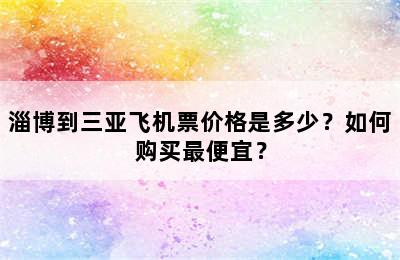 淄博到三亚飞机票价格是多少？如何购买最便宜？