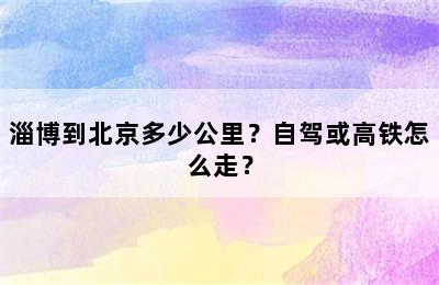 淄博到北京多少公里？自驾或高铁怎么走？
