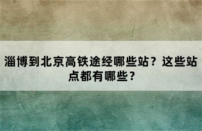 淄博到北京高铁途经哪些站？这些站点都有哪些？
