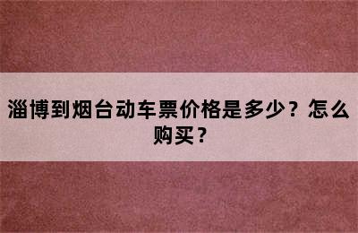 淄博到烟台动车票价格是多少？怎么购买？