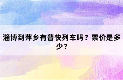 淄博到萍乡有普快列车吗？票价是多少？