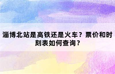淄博北站是高铁还是火车？票价和时刻表如何查询？