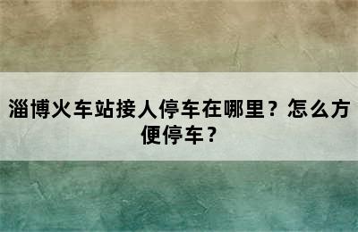 淄博火车站接人停车在哪里？怎么方便停车？