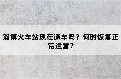 淄博火车站现在通车吗？何时恢复正常运营？