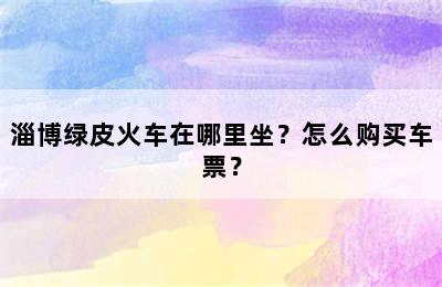 淄博绿皮火车在哪里坐？怎么购买车票？