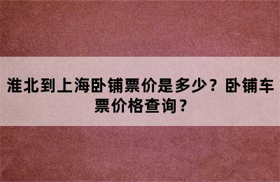 淮北到上海卧铺票价是多少？卧铺车票价格查询？