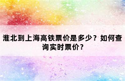 淮北到上海高铁票价是多少？如何查询实时票价？