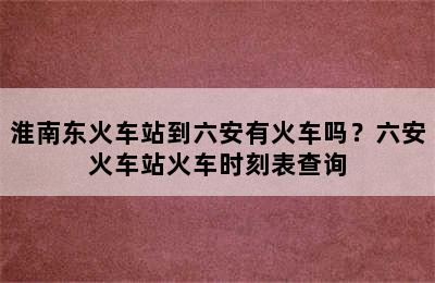 淮南东火车站到六安有火车吗？六安火车站火车时刻表查询