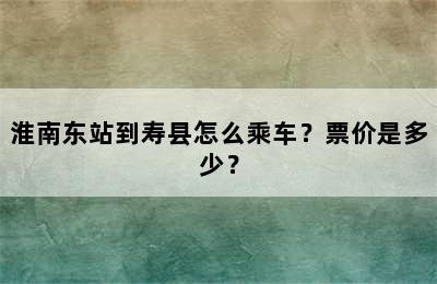 淮南东站到寿县怎么乘车？票价是多少？