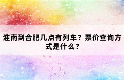 淮南到合肥几点有列车？票价查询方式是什么？