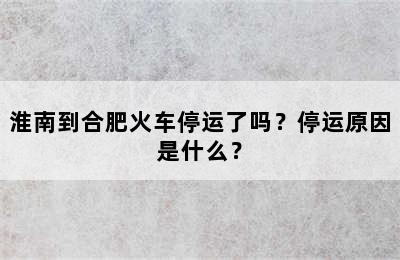 淮南到合肥火车停运了吗？停运原因是什么？