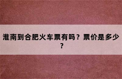 淮南到合肥火车票有吗？票价是多少？