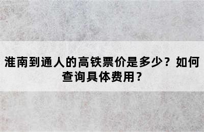 淮南到通人的高铁票价是多少？如何查询具体费用？