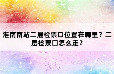淮南南站二层检票口位置在哪里？二层检票口怎么走？