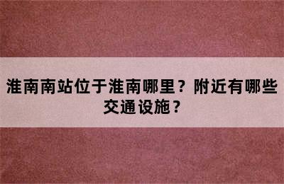 淮南南站位于淮南哪里？附近有哪些交通设施？