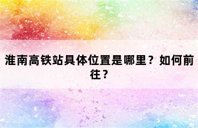 淮南高铁站具体位置是哪里？如何前往？