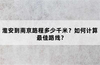 淮安到南京路程多少千米？如何计算最佳路线？