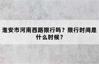 淮安市河南西路限行吗？限行时间是什么时候？