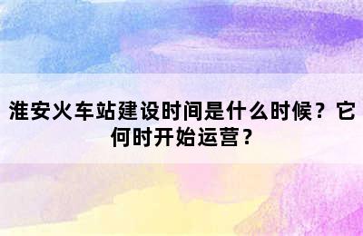 淮安火车站建设时间是什么时候？它何时开始运营？