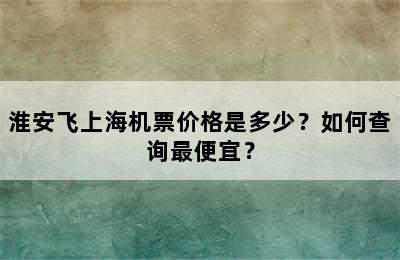 淮安飞上海机票价格是多少？如何查询最便宜？
