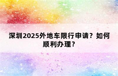 深圳2025外地车限行申请？如何顺利办理？