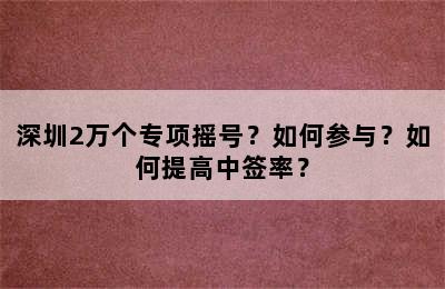 深圳2万个专项摇号？如何参与？如何提高中签率？