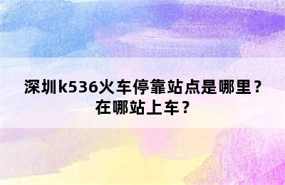深圳k536火车停靠站点是哪里？在哪站上车？